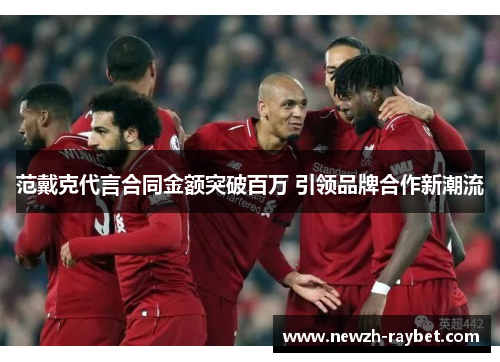 范戴克代言合同金额突破百万 引领品牌合作新潮流 范戴克代言合同金额突破百万 引领品牌合作新潮流