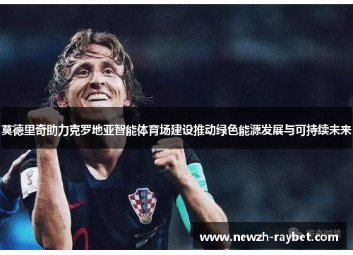 莫德里奇助力克罗地亚智能体育场建设推动绿色能源发展与可持续未来 莫德里奇助力克罗地亚智能体育场建设推动绿色能源发展与可持续未来