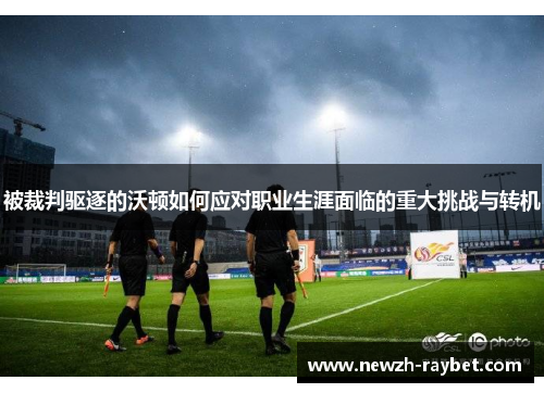 被裁判驱逐的沃顿如何应对职业生涯面临的重大挑战与转机 被裁判驱逐的沃顿如何应对职业生涯面临的重大挑战与转机
