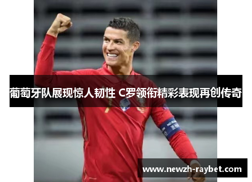 葡萄牙队展现惊人韧性 C罗领衔精彩表现再创传奇