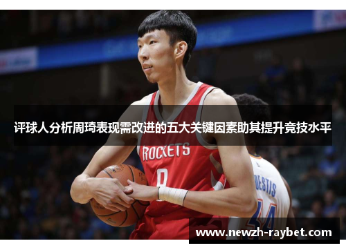 评球人分析周琦表现需改进的五大关键因素助其提升竞技水平 评球人分析周琦表现需改进的五大关键因素助其提升竞技水平