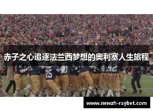 赤子之心追逐法兰西梦想的奥利塞人生旅程 赤子之心追逐法兰西梦想的奥利塞人生旅程