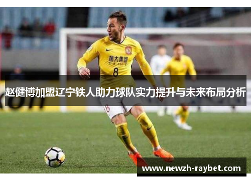 赵健博加盟辽宁铁人助力球队实力提升与未来布局分析