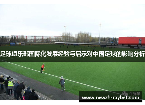 足球俱乐部国际化发展经验与启示对中国足球的影响分析