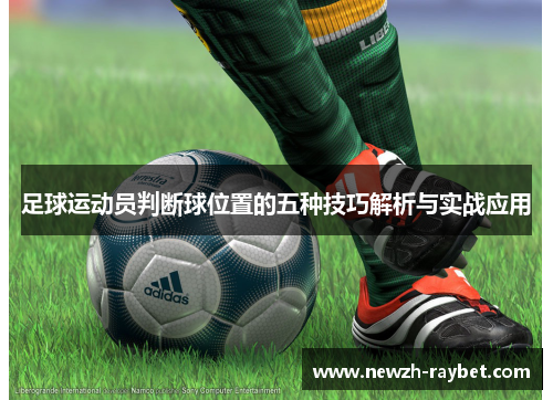 足球运动员判断球位置的五种技巧解析与实战应用 足球运动员判断球位置的五种技巧解析与实战应用