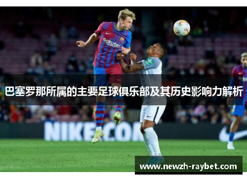 巴塞罗那所属的主要足球俱乐部及其历史影响力解析
