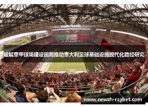 破解意甲球场建设困局推动意大利足球基础设施现代化路径研究