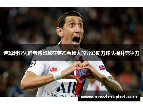 迪玛利亚凭借老将智慧在英乙赛场大放异彩助力球队提升竞争力 迪玛利亚凭借老将智慧在英乙赛场大放异彩助力球队提升竞争力