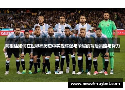 阿根廷如何在世界杯历史中实现辉煌与荣耀的背后策略与努力