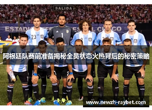 阿根廷队赛前准备揭秘全员状态火热背后的秘密策略