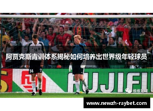 阿贾克斯青训体系揭秘如何培养出世界级年轻球员 阿贾克斯青训体系揭秘如何培养出世界级年轻球员
