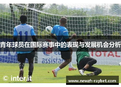 青年球员在国际赛事中的表现与发展机会分析 青年球员在国际赛事中的表现与发展机会分析