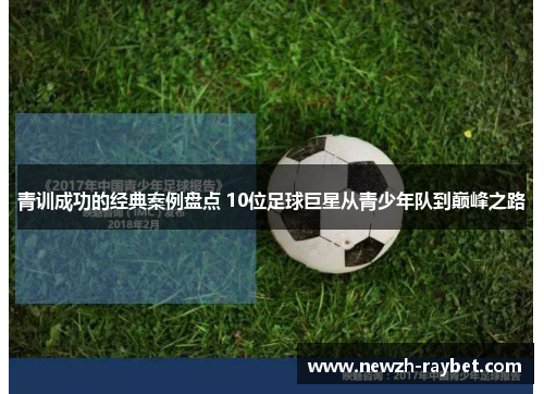 青训成功的经典案例盘点 10位足球巨星从青少年队到巅峰之路 青训成功的经典案例盘点 10位足球巨星从青少年队到巅峰之路