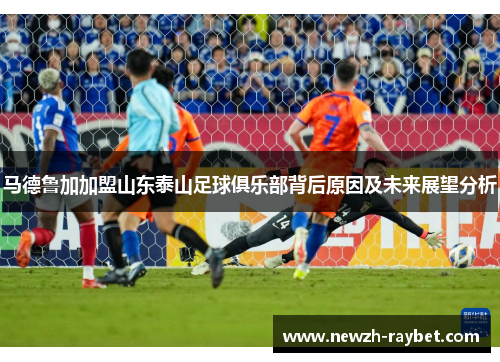 马德鲁加加盟山东泰山足球俱乐部背后原因及未来展望分析 马德鲁加加盟山东泰山足球俱乐部背后原因及未来展望分析