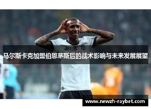 马尔斯卡克加盟伯恩茅斯后的战术影响与未来发展展望 马尔斯卡克加盟伯恩茅斯后的战术影响与未来发展展望