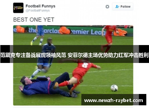 范戴克专注备战展现领袖风范 安菲尔德主场优势助力红军冲击胜利
