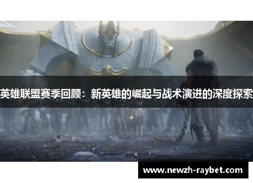 英雄联盟赛季回顾：新英雄的崛起与战术演进的深度探索