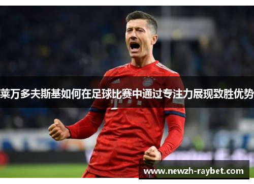 莱万多夫斯基如何在足球比赛中通过专注力展现致胜优势