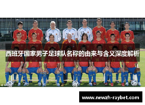 西班牙国家男子足球队名称的由来与含义深度解析 西班牙国家男子足球队名称的由来与含义深度解析