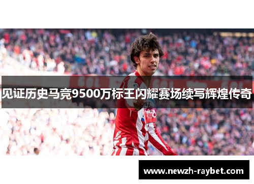 见证历史马竞9500万标王闪耀赛场续写辉煌传奇 见证历史马竞9500万标王闪耀赛场续写辉煌传奇