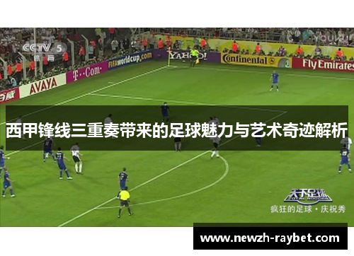 西甲锋线三重奏带来的足球魅力与艺术奇迹解析 西甲锋线三重奏带来的足球魅力与艺术奇迹解析