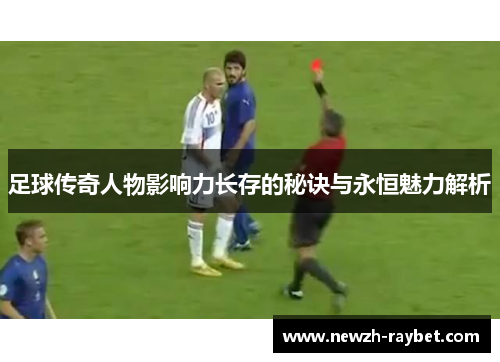 足球传奇人物影响力长存的秘诀与永恒魅力解析