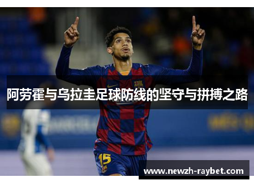 阿劳霍与乌拉圭足球防线的坚守与拼搏之路