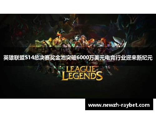 英雄联盟S14总决赛奖金池突破6000万美元电竞行业迎来新纪元 英雄联盟S14总决赛奖金池突破6000万美元电竞行业迎来新纪元