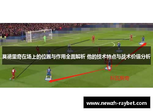 莫德里奇在场上的位置与作用全面解析 他的技术特点与战术价值分析 莫德里奇在场上的位置与作用全面解析 他的技术特点与战术价值分析