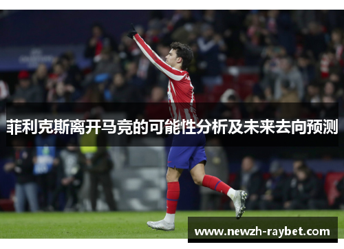 菲利克斯离开马竞的可能性分析及未来去向预测 菲利克斯离开马竞的可能性分析及未来去向预测