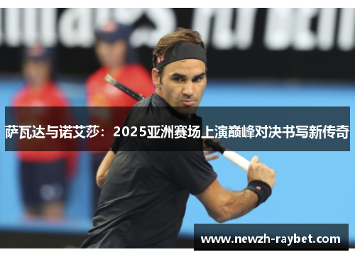 萨瓦达与诺艾莎：2025亚洲赛场上演巅峰对决书写新传奇