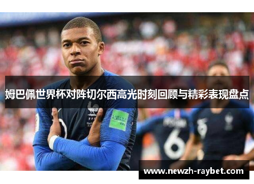 姆巴佩世界杯对阵切尔西高光时刻回顾与精彩表现盘点 姆巴佩世界杯对阵切尔西高光时刻回顾与精彩表现盘点