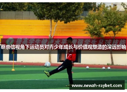 蔡崇信视角下运动员对青少年成长与价值观塑造的深远影响 蔡崇信视角下运动员对青少年成长与价值观塑造的深远影响