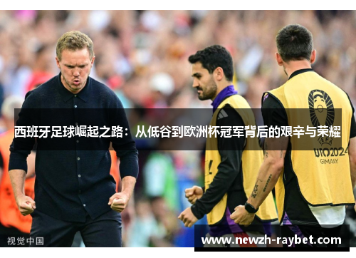 西班牙足球崛起之路:从低谷到欧洲杯冠军背后的艰辛与荣耀 西班牙足球崛起之路:从低谷到欧洲杯冠军背后的艰辛与荣耀