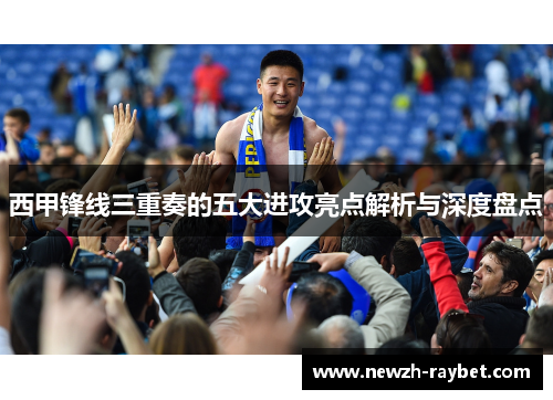 西甲锋线三重奏的五大进攻亮点解析与深度盘点 西甲锋线三重奏的五大进攻亮点解析与深度盘点