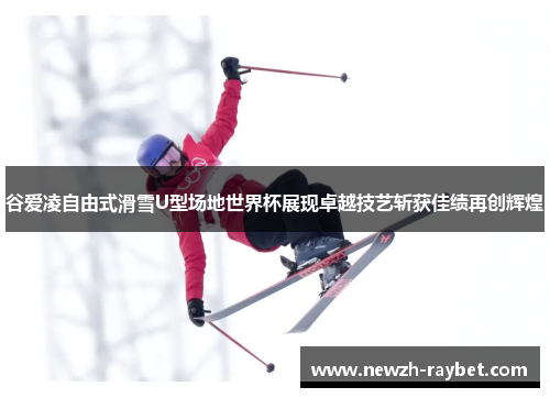 谷爱凌自由式滑雪U型场地世界杯展现卓越技艺斩获佳绩再创辉煌 谷爱凌自由式滑雪U型场地世界杯展现卓越技艺斩获佳绩再创辉煌