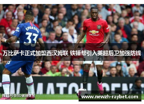 万比萨卡正式加盟西汉姆联 铁锤帮引入英超后卫加强防线