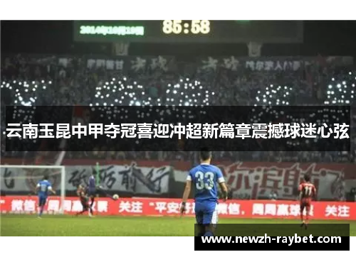 云南玉昆中甲夺冠喜迎冲超新篇章震撼球迷心弦