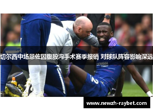 切尔西中场恩佐因腹股沟手术赛季报销 对球队阵容影响深远