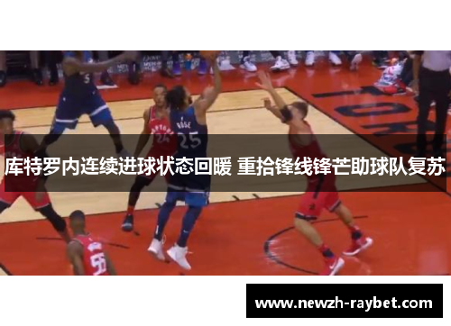 库特罗内连续进球状态回暖 重拾锋线锋芒助球队复苏