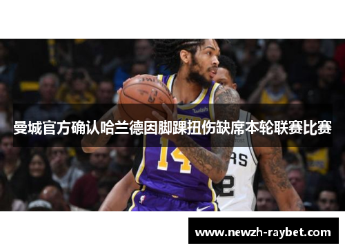 曼城官方确认哈兰德因脚踝扭伤缺席本轮联赛比赛