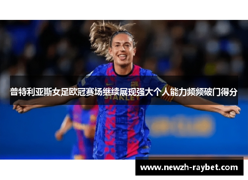 普特利亚斯女足欧冠赛场继续展现强大个人能力频频破门得分 普特利亚斯女足欧冠赛场继续展现强大个人能力频频破门得分
