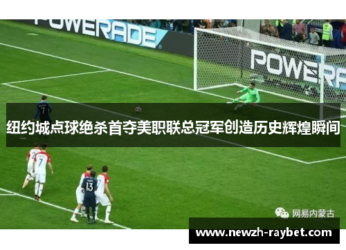 纽约城点球绝杀首夺美职联总冠军创造历史辉煌瞬间