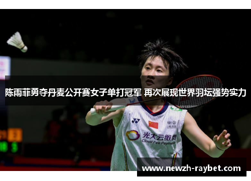 陈雨菲勇夺丹麦公开赛女子单打冠军 再次展现世界羽坛强势实力