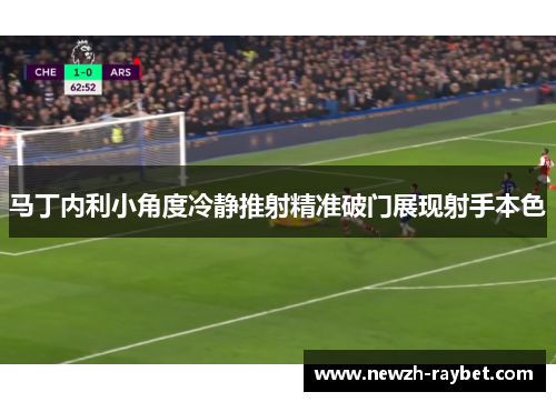 马丁内利小角度冷静推射精准破门展现射手本色 马丁内利小角度冷静推射精准破门展现射手本色