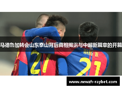 马德鲁加转会山东泰山背后真相揭露与中超新篇章的开篇 马德鲁加转会山东泰山背后真相揭露与中超新篇章的开篇