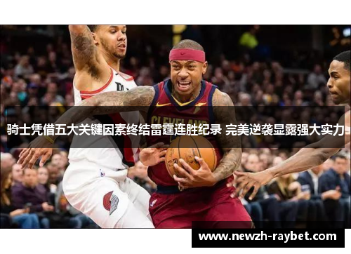 骑士凭借五大关键因素终结雷霆连胜纪录 完美逆袭显露强大实力