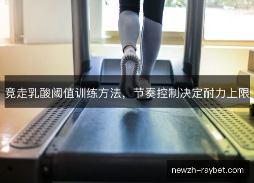 竞走乳酸阈值训练方法，节奏控制决定耐力上限