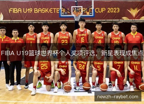 FIBA U19篮球世界杯个人奖项评选,新星表现成焦点 FIBA U19篮球世界杯个人奖项评选,新星表现成焦点